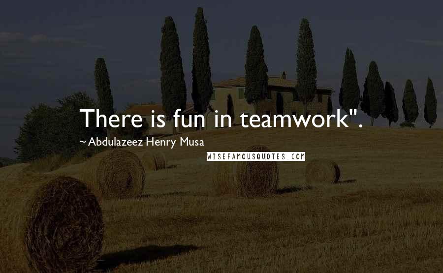 Abdulazeez Henry Musa Quotes: There is fun in teamwork".