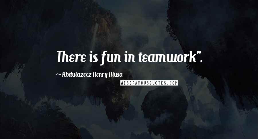 Abdulazeez Henry Musa Quotes: There is fun in teamwork".