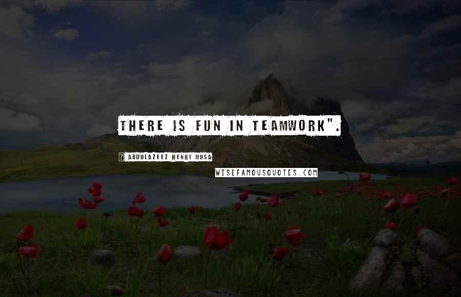 Abdulazeez Henry Musa Quotes: There is fun in teamwork".