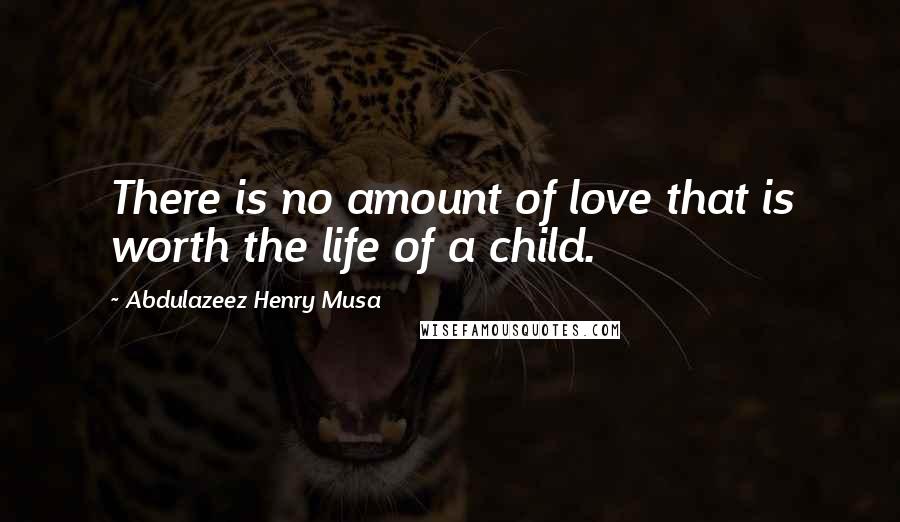 Abdulazeez Henry Musa Quotes: There is no amount of love that is worth the life of a child.