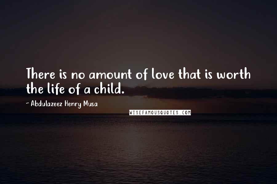 Abdulazeez Henry Musa Quotes: There is no amount of love that is worth the life of a child.