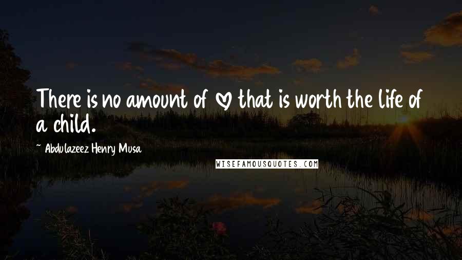 Abdulazeez Henry Musa Quotes: There is no amount of love that is worth the life of a child.