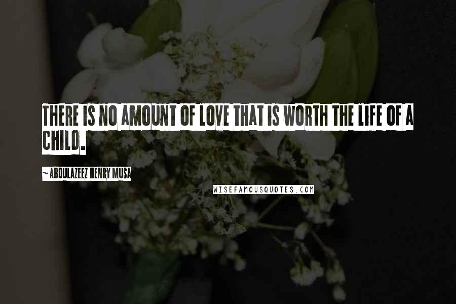 Abdulazeez Henry Musa Quotes: There is no amount of love that is worth the life of a child.