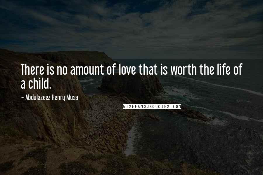 Abdulazeez Henry Musa Quotes: There is no amount of love that is worth the life of a child.