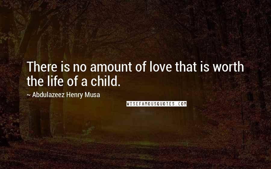 Abdulazeez Henry Musa Quotes: There is no amount of love that is worth the life of a child.