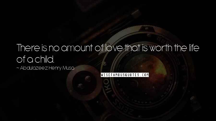 Abdulazeez Henry Musa Quotes: There is no amount of love that is worth the life of a child.