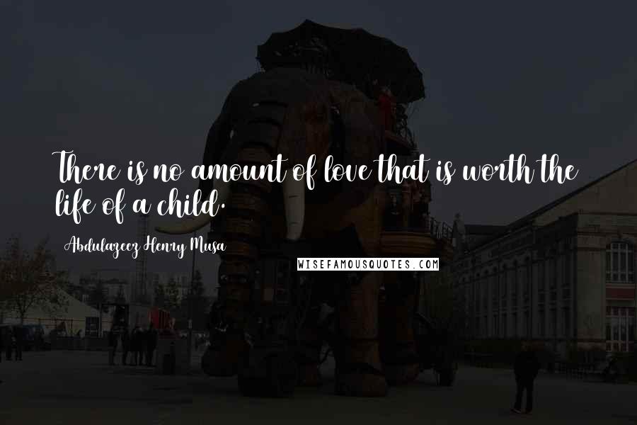 Abdulazeez Henry Musa Quotes: There is no amount of love that is worth the life of a child.