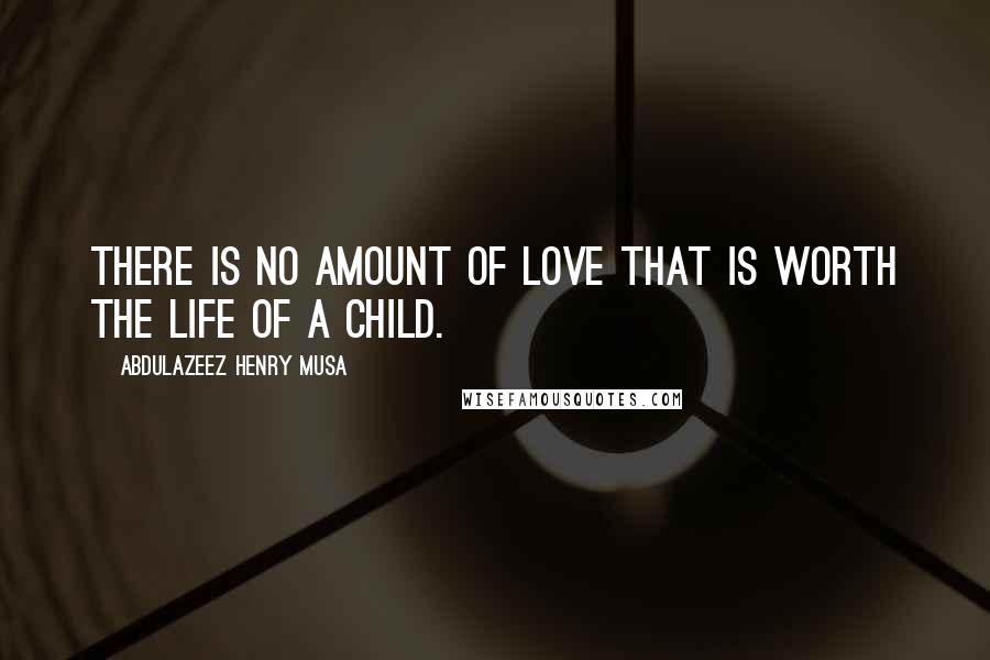 Abdulazeez Henry Musa Quotes: There is no amount of love that is worth the life of a child.