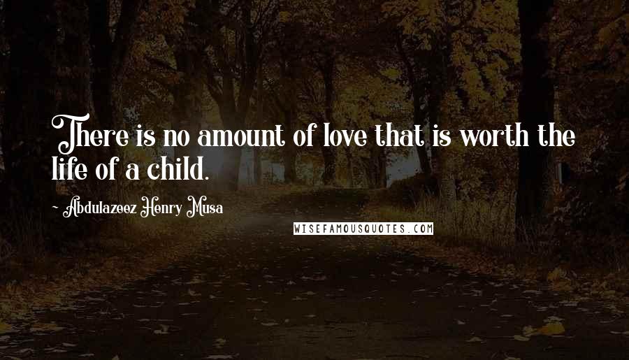 Abdulazeez Henry Musa Quotes: There is no amount of love that is worth the life of a child.