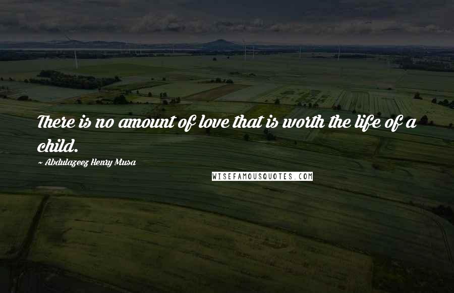 Abdulazeez Henry Musa Quotes: There is no amount of love that is worth the life of a child.