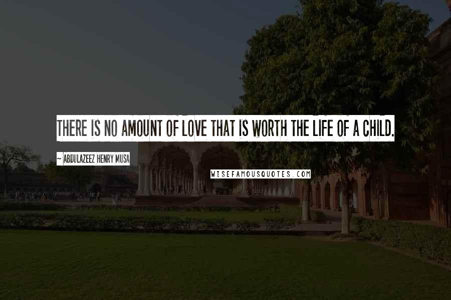 Abdulazeez Henry Musa Quotes: There is no amount of love that is worth the life of a child.