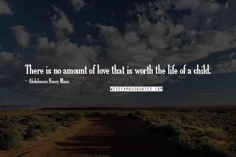 Abdulazeez Henry Musa Quotes: There is no amount of love that is worth the life of a child.