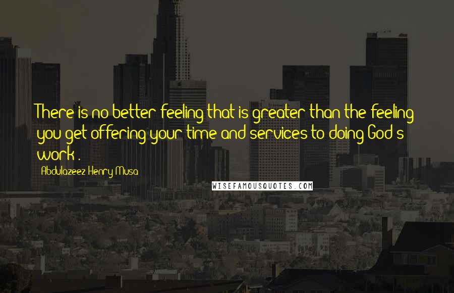 Abdulazeez Henry Musa Quotes: There is no better feeling that is greater than the feeling you get offering your time and services to doing God's work".