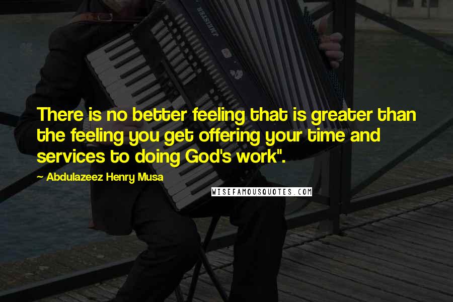 Abdulazeez Henry Musa Quotes: There is no better feeling that is greater than the feeling you get offering your time and services to doing God's work".