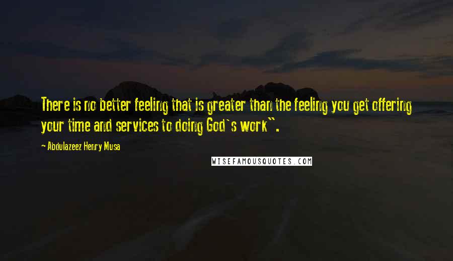 Abdulazeez Henry Musa Quotes: There is no better feeling that is greater than the feeling you get offering your time and services to doing God's work".