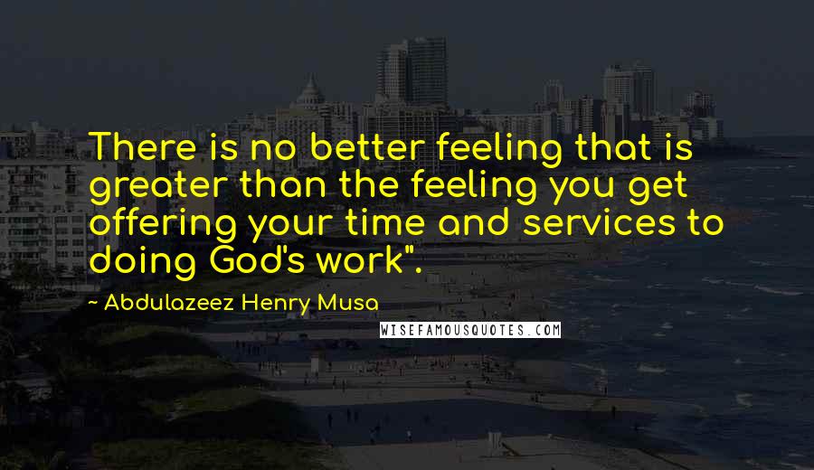 Abdulazeez Henry Musa Quotes: There is no better feeling that is greater than the feeling you get offering your time and services to doing God's work".