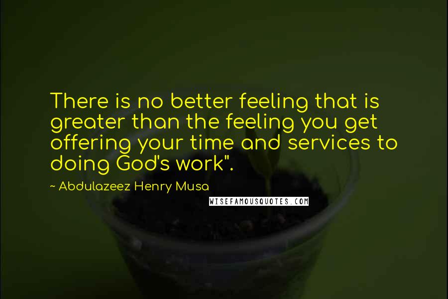 Abdulazeez Henry Musa Quotes: There is no better feeling that is greater than the feeling you get offering your time and services to doing God's work".