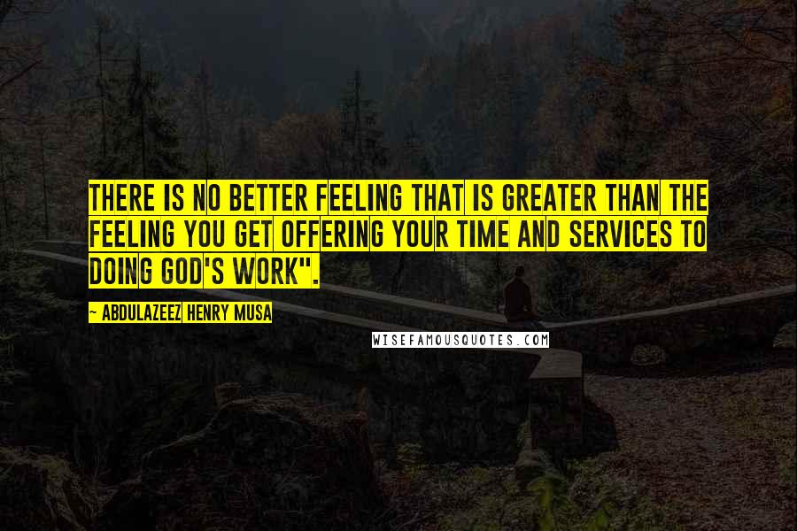 Abdulazeez Henry Musa Quotes: There is no better feeling that is greater than the feeling you get offering your time and services to doing God's work".