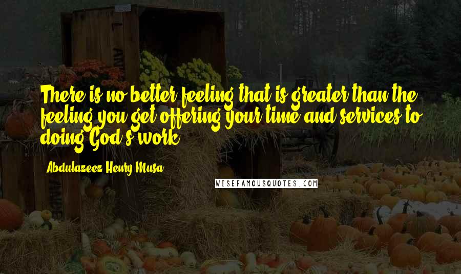 Abdulazeez Henry Musa Quotes: There is no better feeling that is greater than the feeling you get offering your time and services to doing God's work".