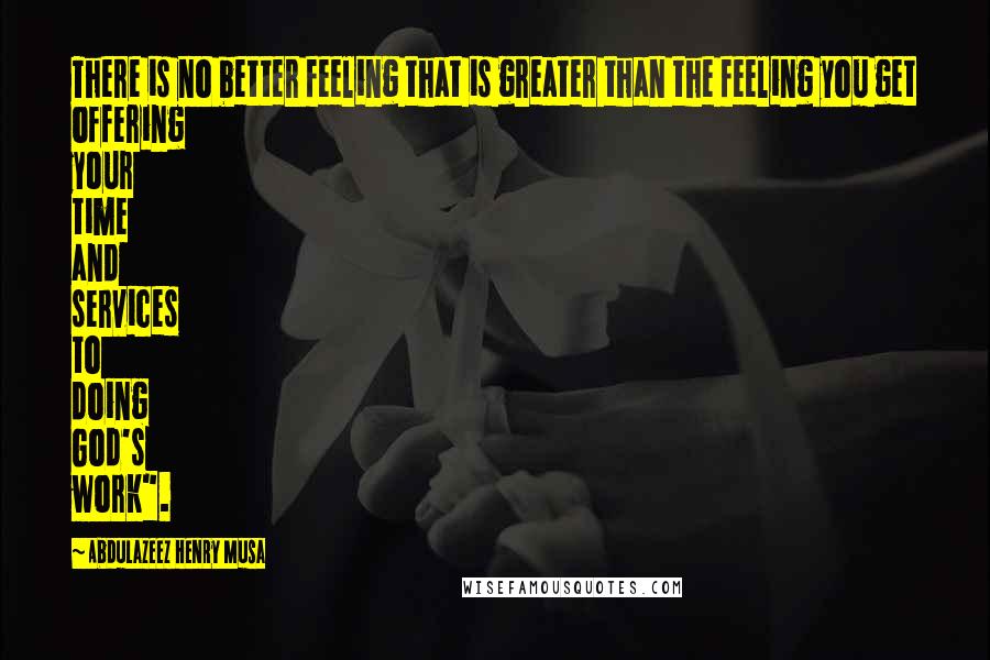 Abdulazeez Henry Musa Quotes: There is no better feeling that is greater than the feeling you get offering your time and services to doing God's work".