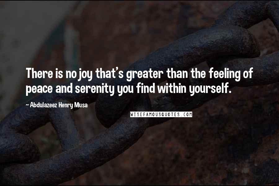 Abdulazeez Henry Musa Quotes: There is no joy that's greater than the feeling of peace and serenity you find within yourself.