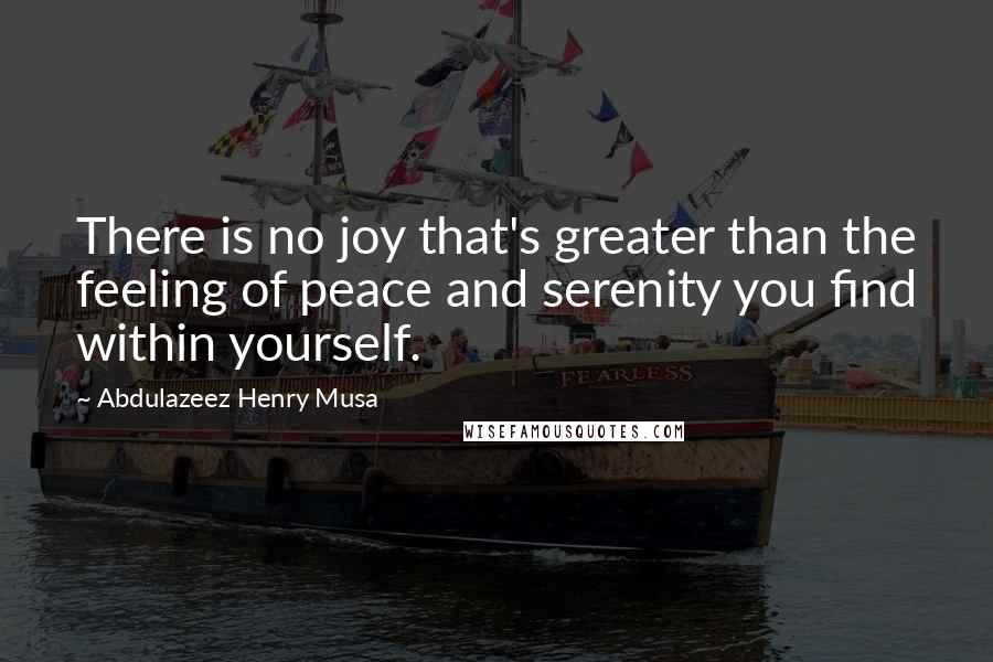 Abdulazeez Henry Musa Quotes: There is no joy that's greater than the feeling of peace and serenity you find within yourself.