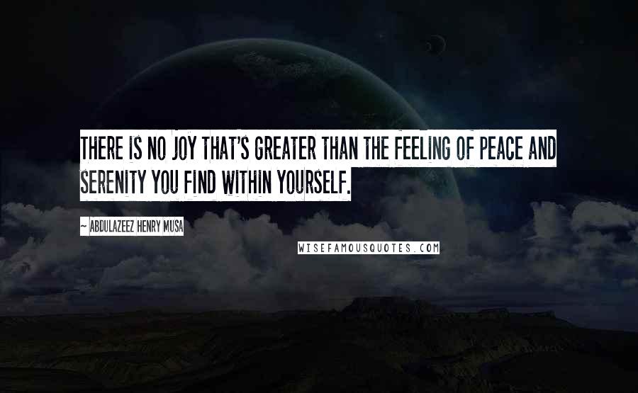 Abdulazeez Henry Musa Quotes: There is no joy that's greater than the feeling of peace and serenity you find within yourself.