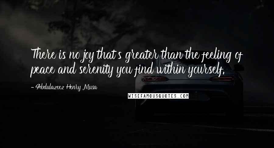 Abdulazeez Henry Musa Quotes: There is no joy that's greater than the feeling of peace and serenity you find within yourself.