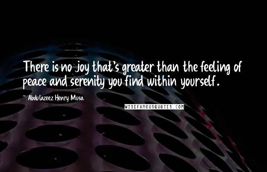 Abdulazeez Henry Musa Quotes: There is no joy that's greater than the feeling of peace and serenity you find within yourself.