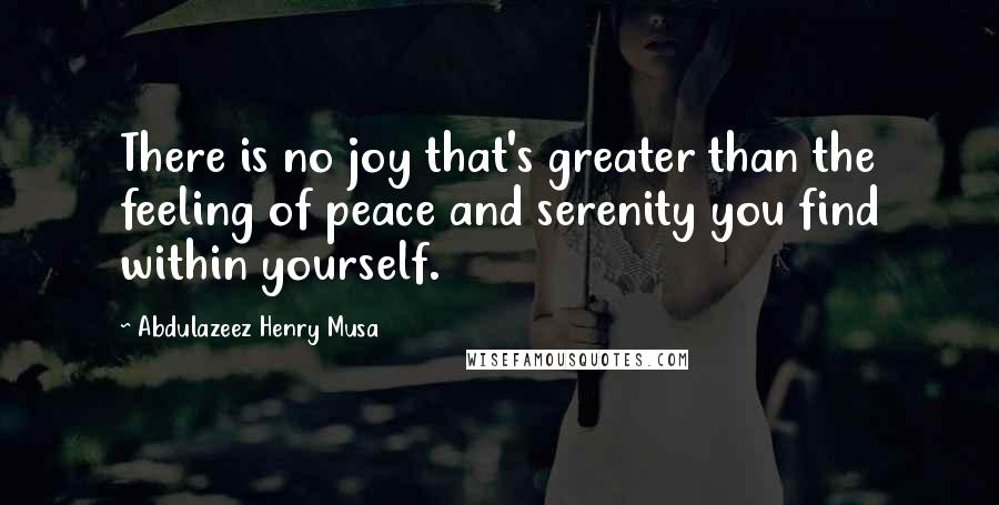 Abdulazeez Henry Musa Quotes: There is no joy that's greater than the feeling of peace and serenity you find within yourself.