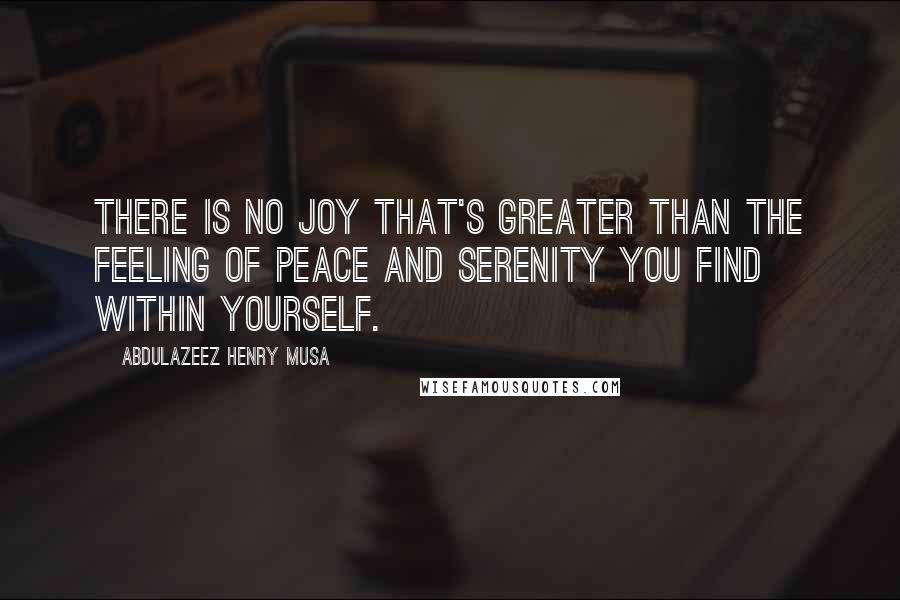 Abdulazeez Henry Musa Quotes: There is no joy that's greater than the feeling of peace and serenity you find within yourself.