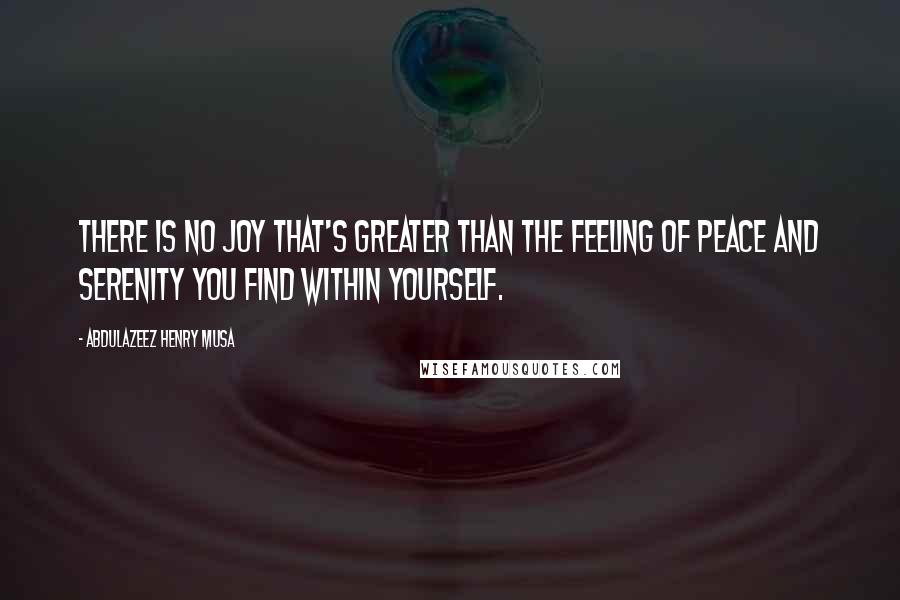 Abdulazeez Henry Musa Quotes: There is no joy that's greater than the feeling of peace and serenity you find within yourself.