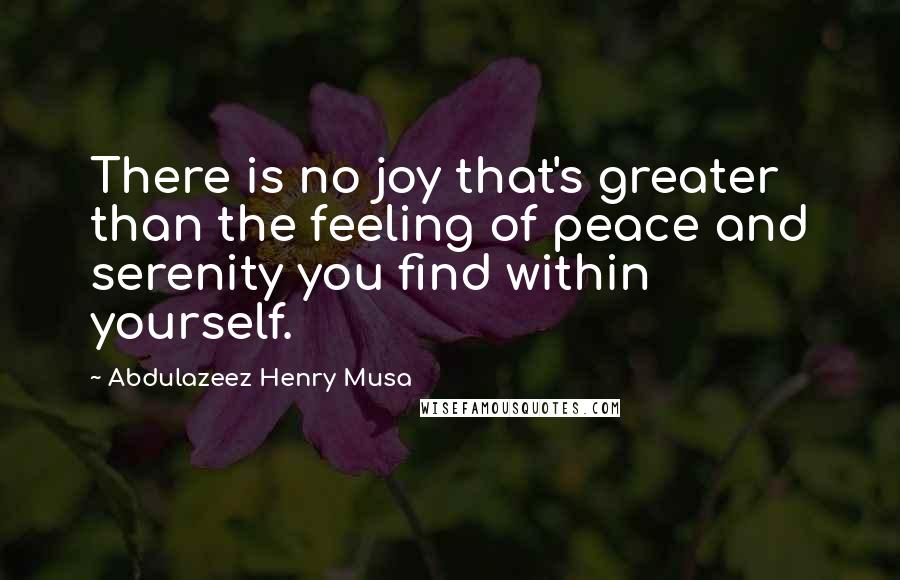 Abdulazeez Henry Musa Quotes: There is no joy that's greater than the feeling of peace and serenity you find within yourself.