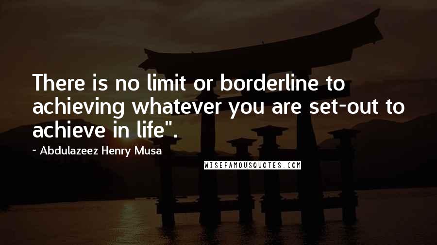 Abdulazeez Henry Musa Quotes: There is no limit or borderline to achieving whatever you are set-out to achieve in life".