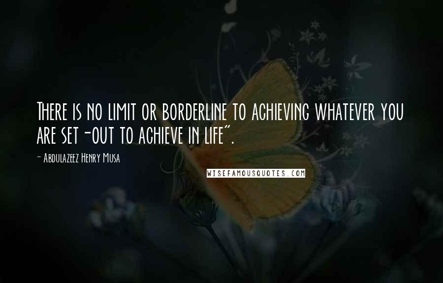 Abdulazeez Henry Musa Quotes: There is no limit or borderline to achieving whatever you are set-out to achieve in life".