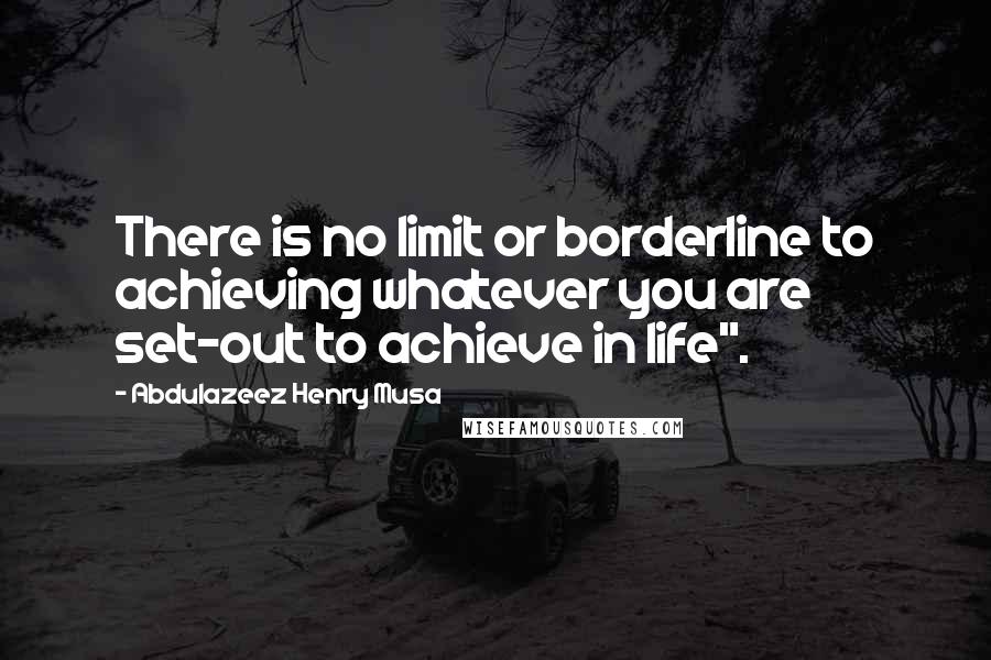 Abdulazeez Henry Musa Quotes: There is no limit or borderline to achieving whatever you are set-out to achieve in life".