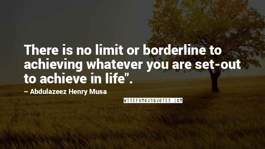 Abdulazeez Henry Musa Quotes: There is no limit or borderline to achieving whatever you are set-out to achieve in life".