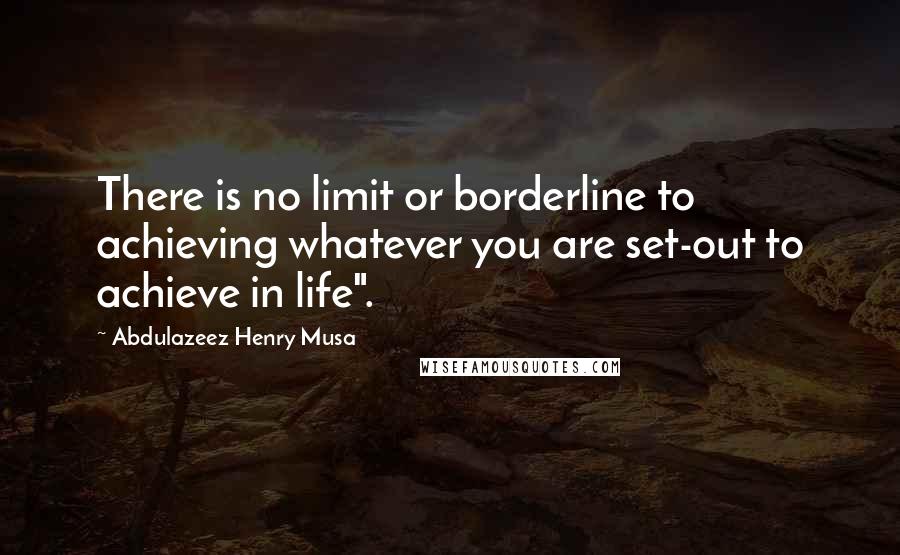 Abdulazeez Henry Musa Quotes: There is no limit or borderline to achieving whatever you are set-out to achieve in life".