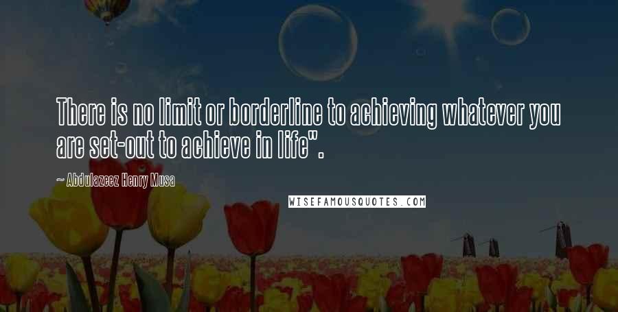 Abdulazeez Henry Musa Quotes: There is no limit or borderline to achieving whatever you are set-out to achieve in life".