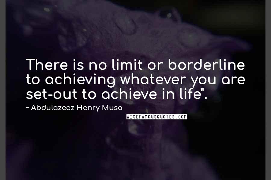 Abdulazeez Henry Musa Quotes: There is no limit or borderline to achieving whatever you are set-out to achieve in life".