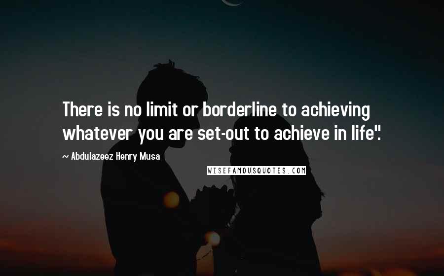 Abdulazeez Henry Musa Quotes: There is no limit or borderline to achieving whatever you are set-out to achieve in life".