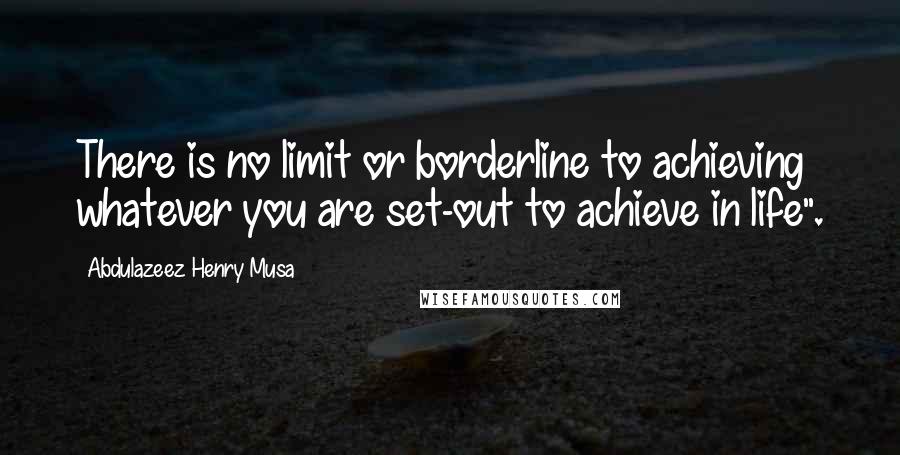 Abdulazeez Henry Musa Quotes: There is no limit or borderline to achieving whatever you are set-out to achieve in life".