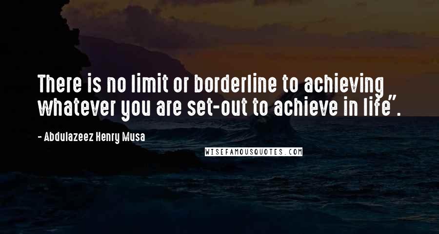 Abdulazeez Henry Musa Quotes: There is no limit or borderline to achieving whatever you are set-out to achieve in life".