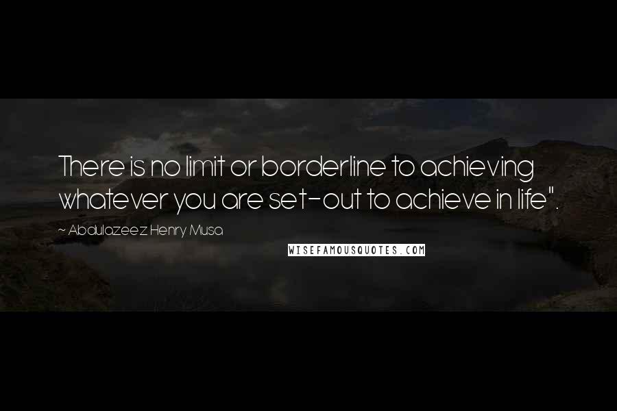 Abdulazeez Henry Musa Quotes: There is no limit or borderline to achieving whatever you are set-out to achieve in life".