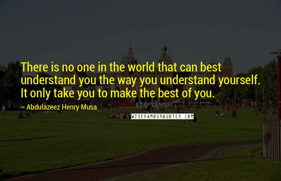 Abdulazeez Henry Musa Quotes: There is no one in the world that can best understand you the way you understand yourself. It only take you to make the best of you.