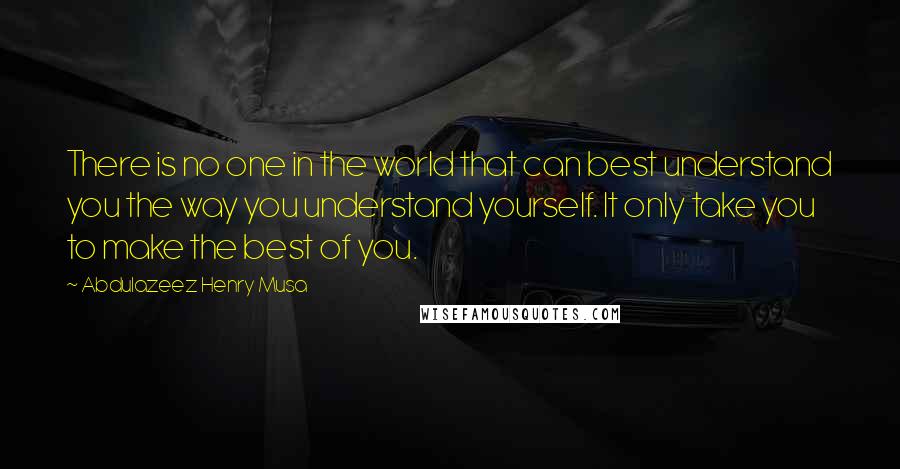 Abdulazeez Henry Musa Quotes: There is no one in the world that can best understand you the way you understand yourself. It only take you to make the best of you.