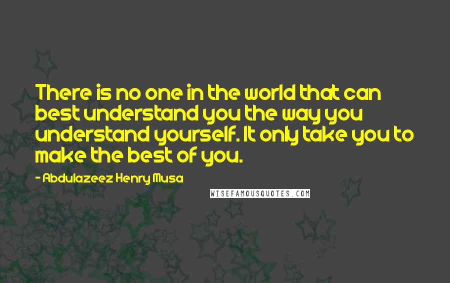 Abdulazeez Henry Musa Quotes: There is no one in the world that can best understand you the way you understand yourself. It only take you to make the best of you.