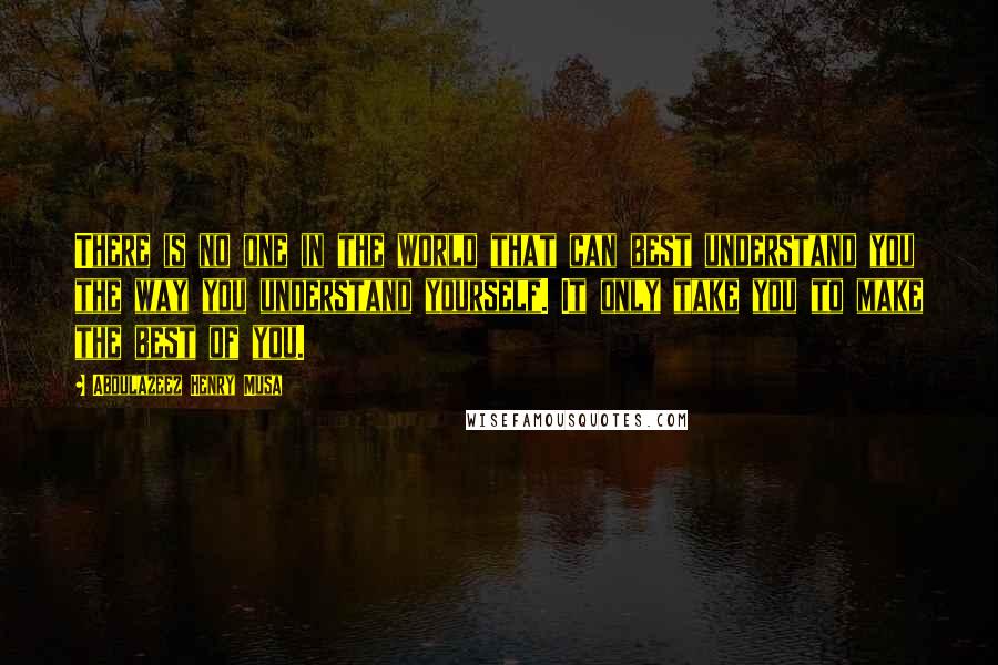 Abdulazeez Henry Musa Quotes: There is no one in the world that can best understand you the way you understand yourself. It only take you to make the best of you.