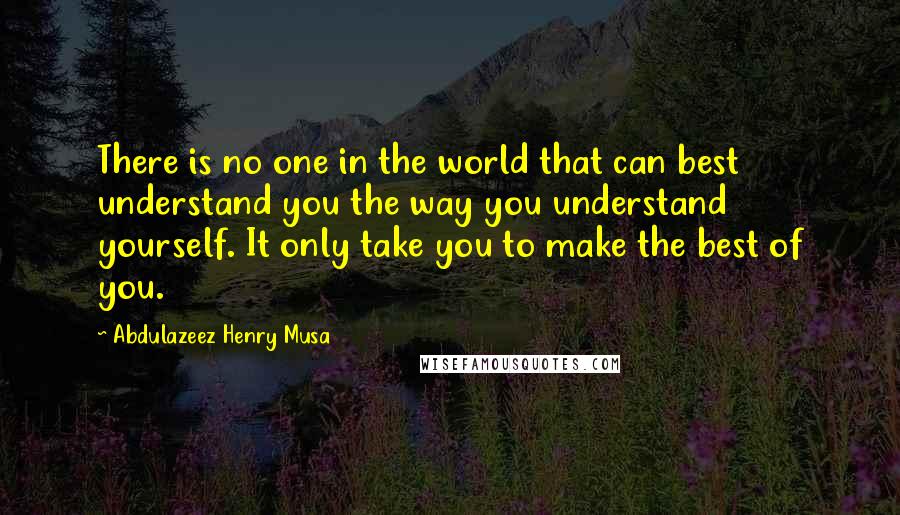 Abdulazeez Henry Musa Quotes: There is no one in the world that can best understand you the way you understand yourself. It only take you to make the best of you.