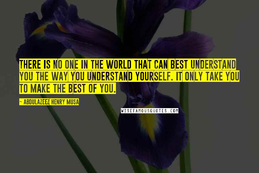 Abdulazeez Henry Musa Quotes: There is no one in the world that can best understand you the way you understand yourself. It only take you to make the best of you.